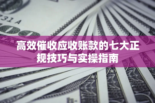武汉高效催收应收账款的七大正规技巧与实操指南
