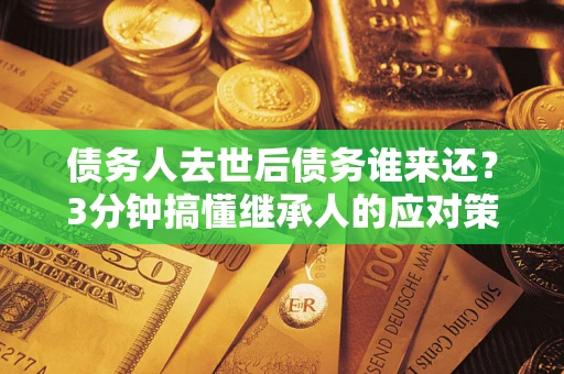 武汉债务人去世后债务谁来还？3分钟搞懂继承人的应对策略