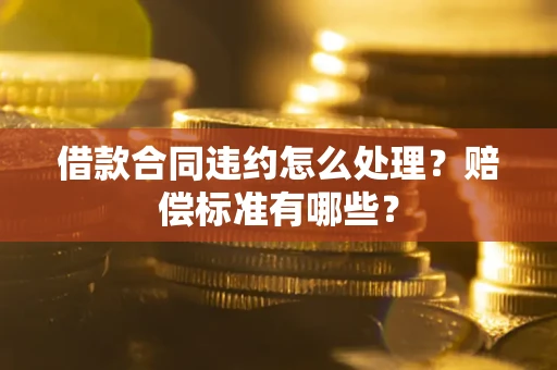 武汉借款合同违约怎么处理？赔偿标准有哪些？