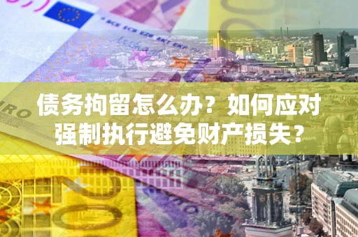 武汉债务拘留怎么办？如何应对强制执行避免财产损失？