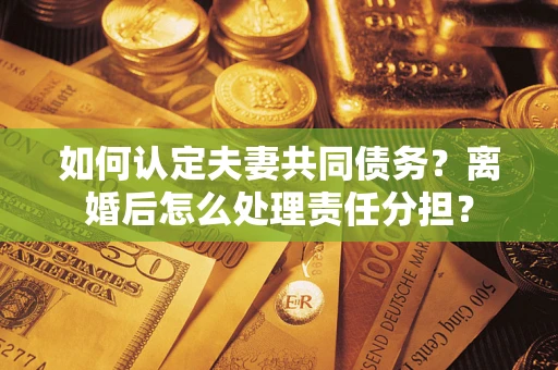 武汉如何认定夫妻共同债务？离婚后怎么处理责任分担？