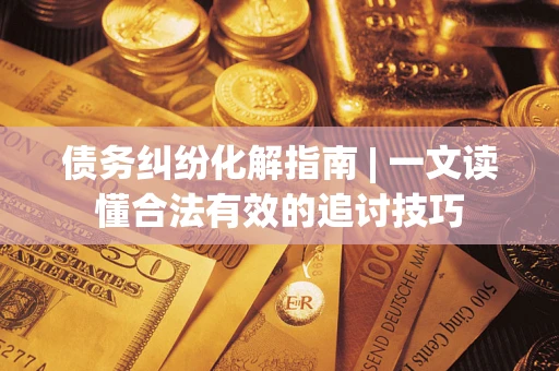 武汉债务纠纷化解指南 | 一文读懂合法有效的追讨技巧