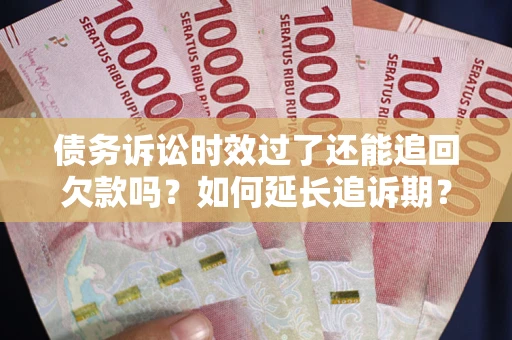 武汉债务诉讼时效过了还能追回欠款吗？如何延长追诉期？