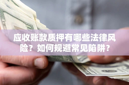 武汉应收账款质押有哪些法律风险？如何规避常见陷阱？