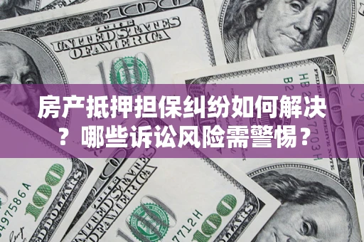 武汉房产抵押担保纠纷如何解决？哪些诉讼风险需警惕？