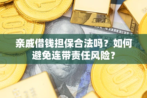 武汉亲戚借钱担保合法吗？如何避免连带责任风险？