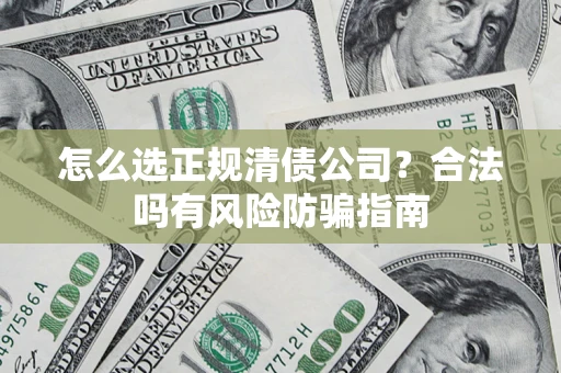 武汉怎么选正规清债公司？合法吗有风险防骗指南