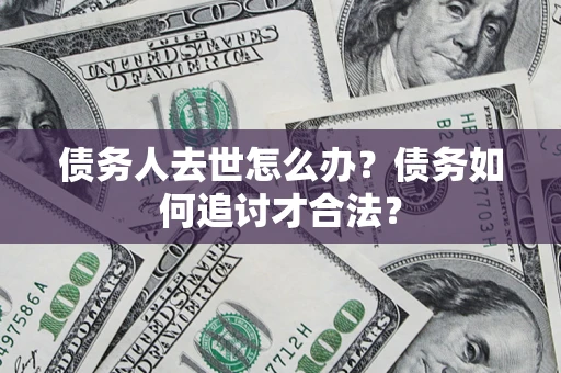 武汉债务人去世怎么办？债务如何追讨才合法？