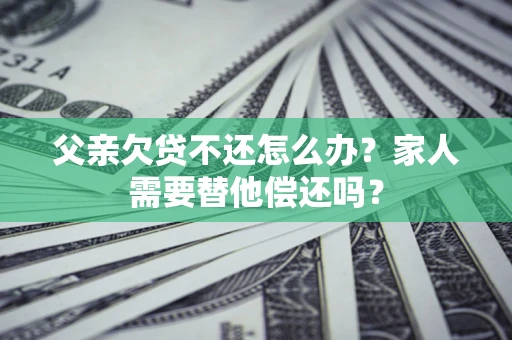 武汉父亲欠贷不还怎么办？家人需要替他偿还吗？