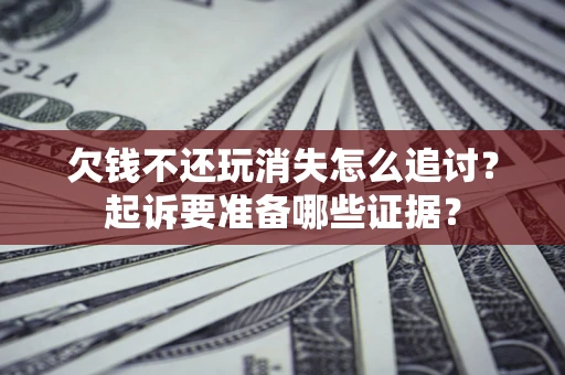 武汉欠钱不还玩消失怎么追讨？起诉要准备哪些证据？
