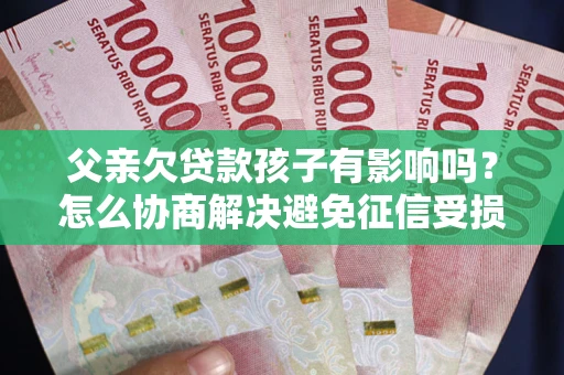 武汉父亲欠贷款孩子有影响吗？怎么协商解决避免征信受损？