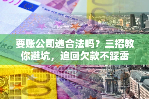 武汉要账公司选合法吗？三招教你避坑，追回欠款不踩雷