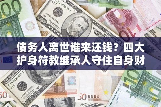 武汉债务人离世谁来还钱？四大护身符教继承人守住自身财产