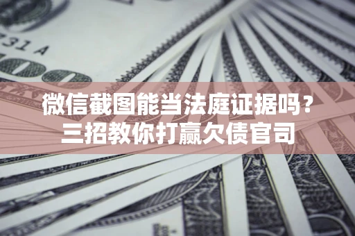 武汉微信截图能当法庭证据吗？三招教你打赢欠债官司
