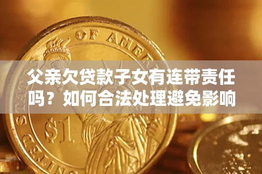 武汉父亲欠贷款子女有连带责任吗？如何合法处理避免影响？