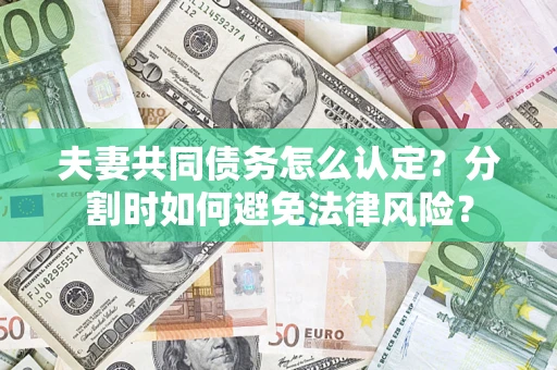 武汉夫妻共同债务怎么认定？分割时如何避免法律风险？
