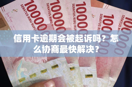 武汉信用卡逾期会被起诉吗？怎么协商最快解决？