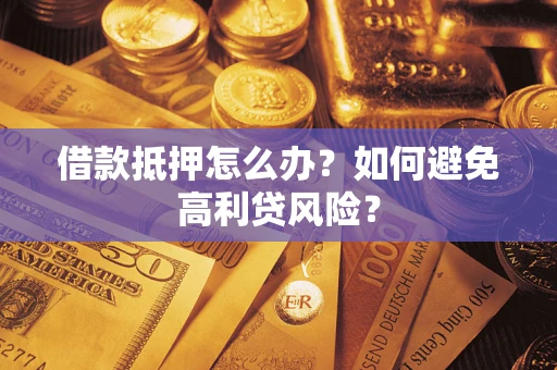 武汉借款抵押怎么办？如何避免高利贷风险？