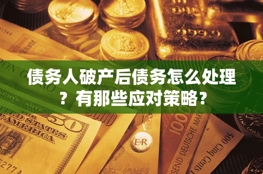 武汉债务人破产后债务怎么处理？有那些应对策略？