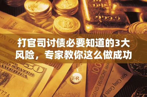 武汉打官司讨债必要知道的3大风险，专家教你这么做成功率飙升