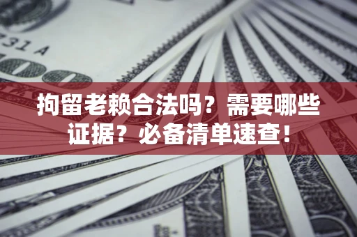 武汉拘留老赖合法吗？需要哪些证据？必备清单速查！