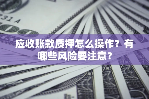 武汉应收账款质押怎么操作？有哪些风险要注意？
