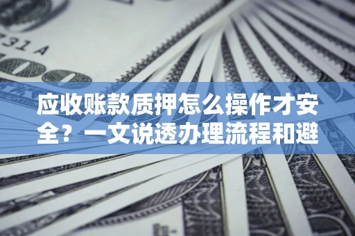 武汉应收账款质押怎么操作才安全？一文说透办理流程和避险绝招